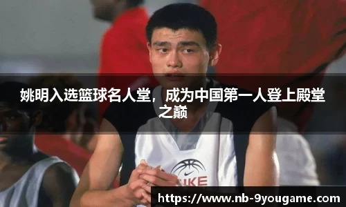 姚明入选篮球名人堂，成为中国第一人登上殿堂之巅
