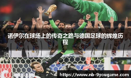 诺伊尔在球场上的传奇之路与德国足球的辉煌历程