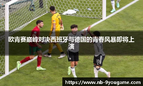 欧青赛巅峰对决西班牙与德国的青春风暴即将上演